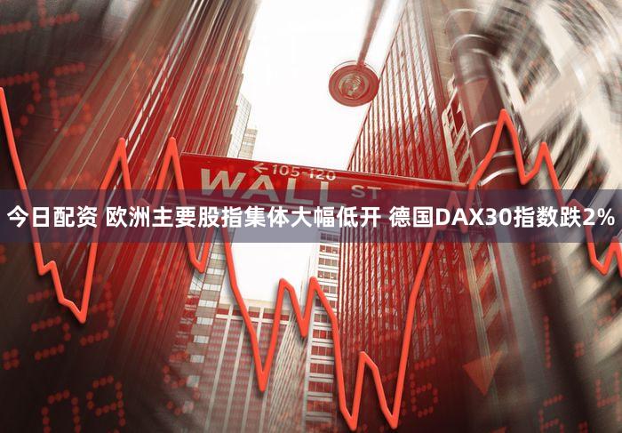 今日配资 欧洲主要股指集体大幅低开 德国DAX30指数跌2%