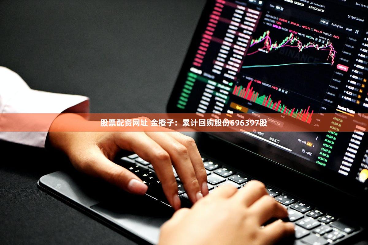 股票配资网址 金橙子：累计回购股份696397股