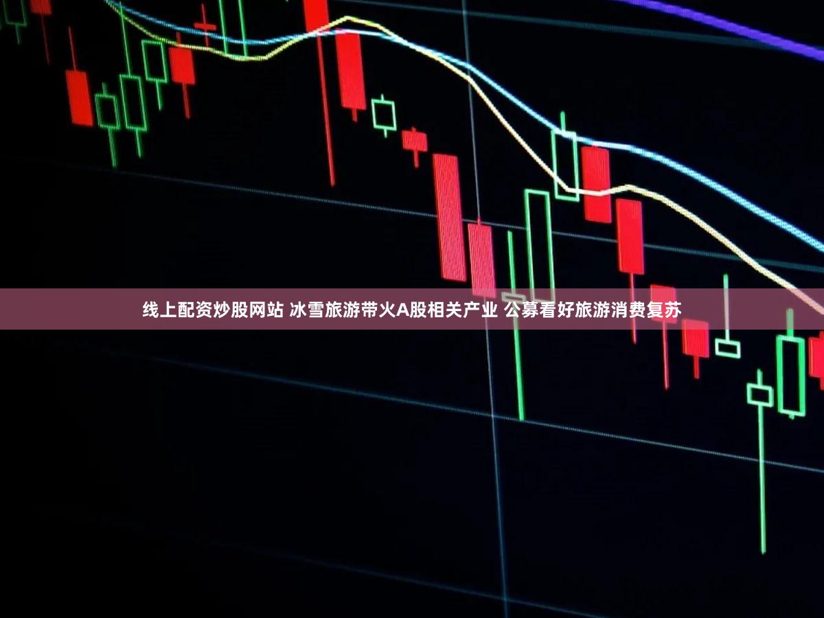 线上配资炒股网站 冰雪旅游带火A股相关产业 公募看好旅游消费复苏