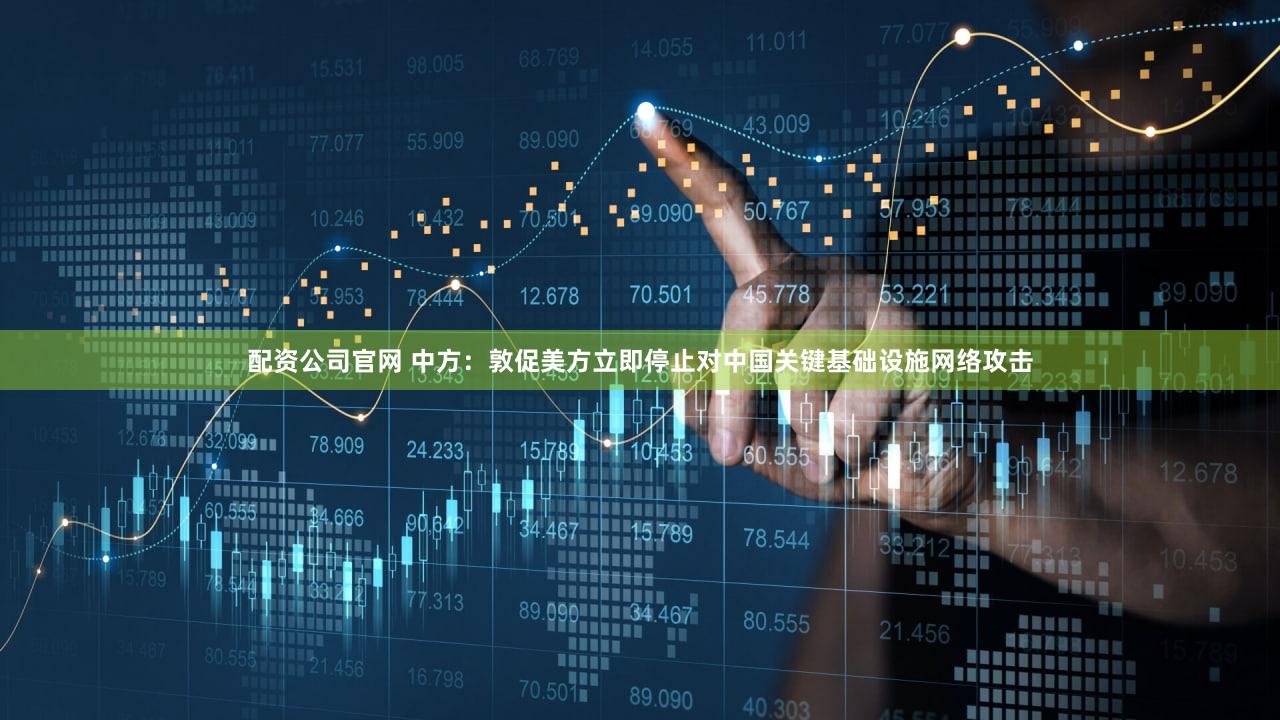 配资公司官网 中方：敦促美方立即停止对中国关键基础设施网络攻击