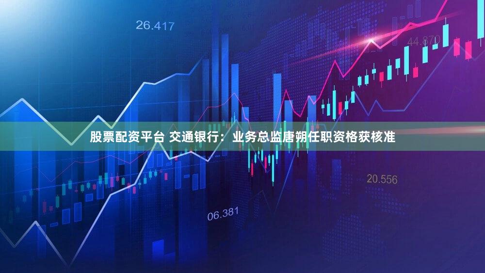 股票配资平台 交通银行：业务总监唐朔任职资格获核准