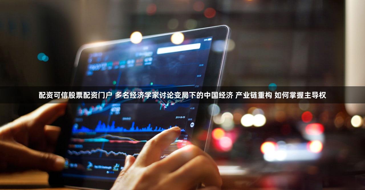 配资可信股票配资门户 多名经济学家讨论变局下的中国经济 产业链重构 如何掌握主导权
