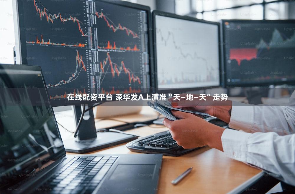 在线配资平台 深华发A上演准“天—地—天”走势