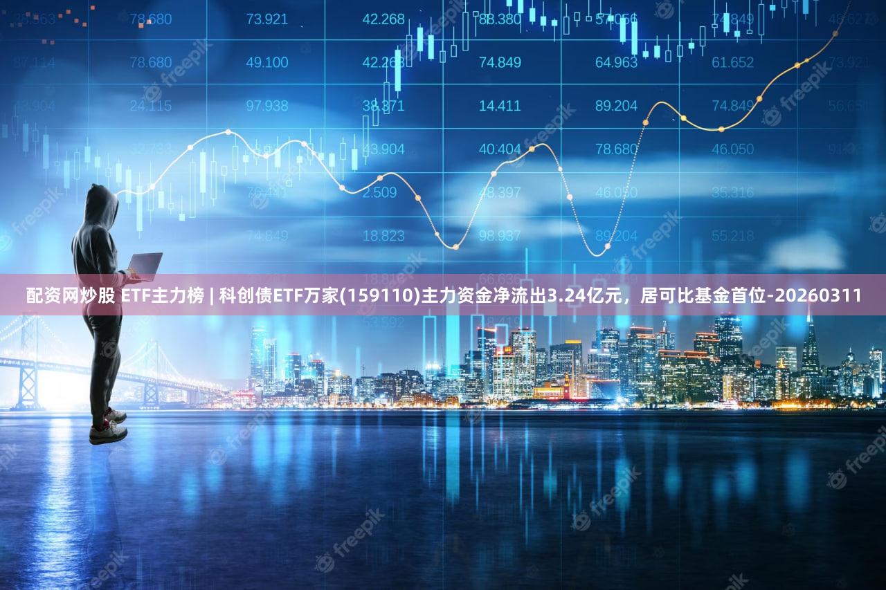 配资网炒股 ETF主力榜 | 科创债ETF万家(159110)主力资金净流出3.24亿元，居可比基金首位-20260311