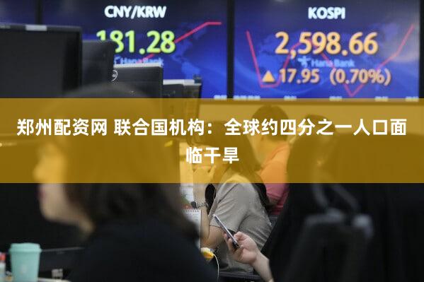 郑州配资网 联合国机构：全球约四分之一人口面临干旱