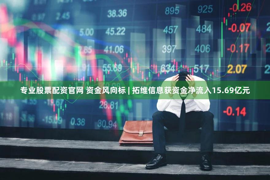 专业股票配资官网 资金风向标 | 拓维信息获资金净流入15.69亿元