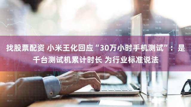 找股票配资 小米王化回应“30万小时手机测试”：是千台测试机累计时长 为行业标准说法