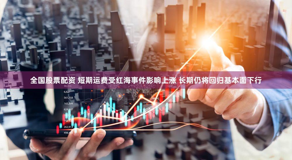 全国股票配资 短期运费受红海事件影响上涨 长期仍将回归基本面下行