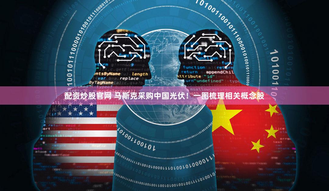 配资炒股官网 马斯克采购中国光伏！一图梳理相关概念股
