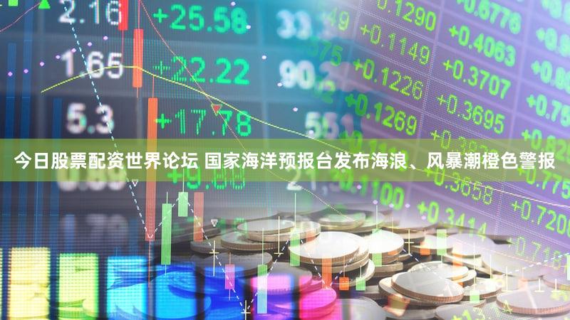今日股票配资世界论坛 国家海洋预报台发布海浪、风暴潮橙色警报