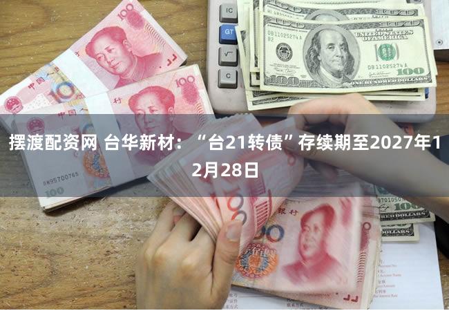摆渡配资网 台华新材：“台21转债”存续期至2027年12月28日